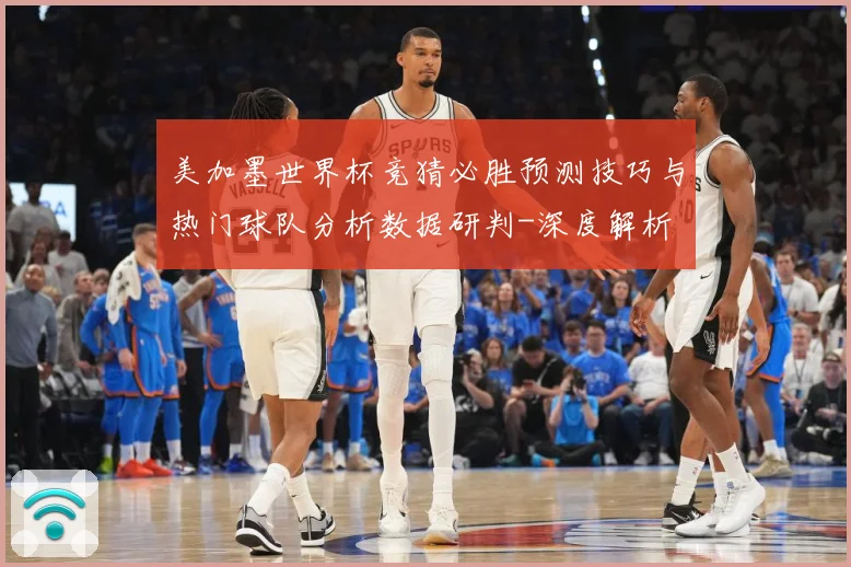 美加墨世界杯竞猜必胜预测技巧与热门球队分析数据研判-深度解析