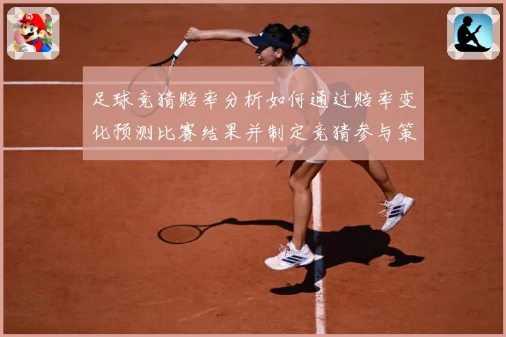 足球竞猜赔率分析如何通过赔率变化预测比赛结果并制定竞猜参与策数据研判-深度解析