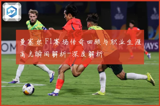 曼塞尔 F1赛场传奇回顾与职业生涯高光瞬间解析-深度解析