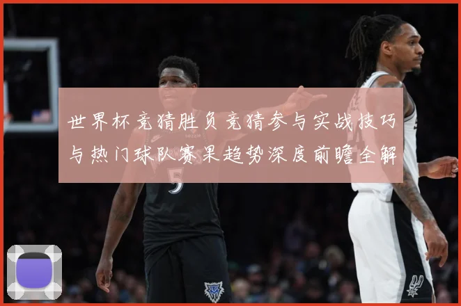 世界杯竞猜胜负竞猜参与实战技巧与热门球队赛果趋势深度前瞻全解数据研判-深度解析