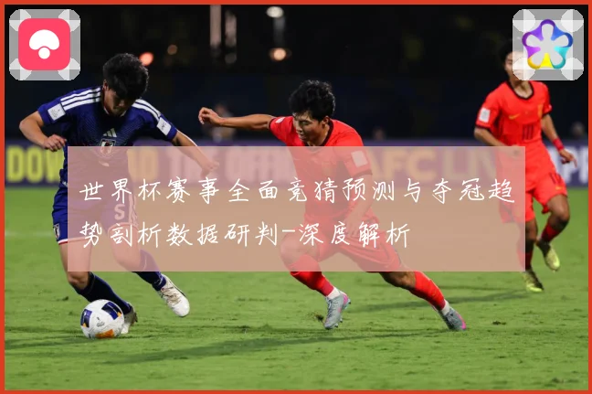 世界杯赛事全面竞猜预测与夺冠趋势剖析数据研判-深度解析