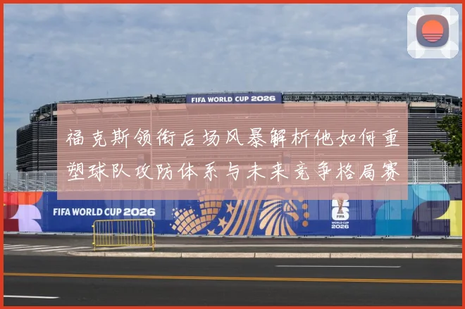福克斯领衔后场风暴解析他如何重塑球队攻防体系与未来竞争格局赛场复盘-深度解析