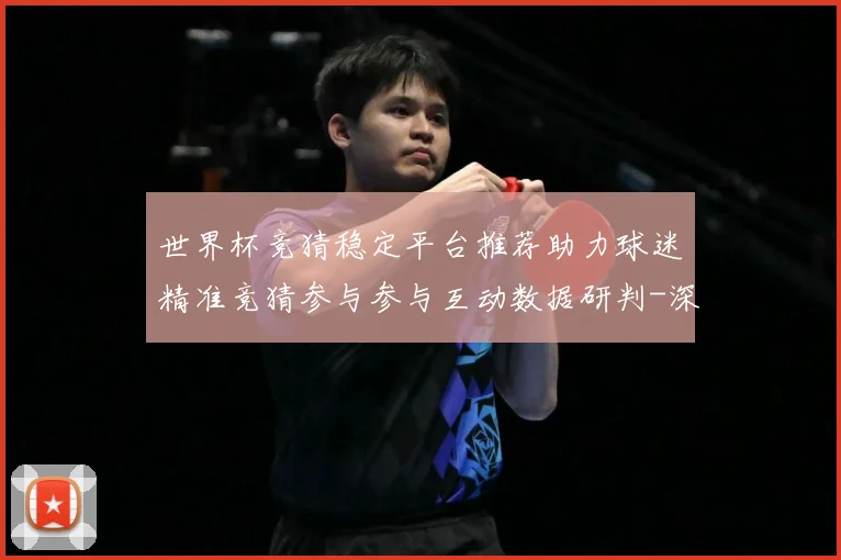 世界杯竞猜稳定平台推荐助力球迷精准竞猜参与参与互动数据研判-深度解析