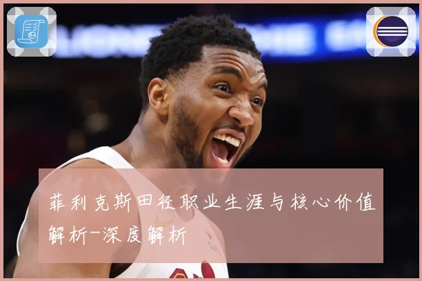 菲利克斯田径职业生涯与核心价值解析-深度解析