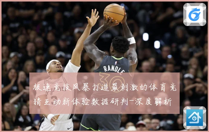 极速竞技风暴打造最刺激的体育竞猜互动新体验数据研判-深度解析