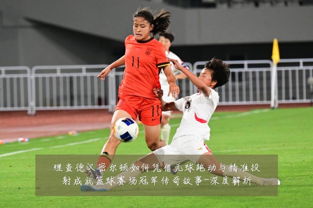 理查德汉密尔顿如何凭借无球跑动与精准投射成就篮球赛场冠军传奇故事-深度解析