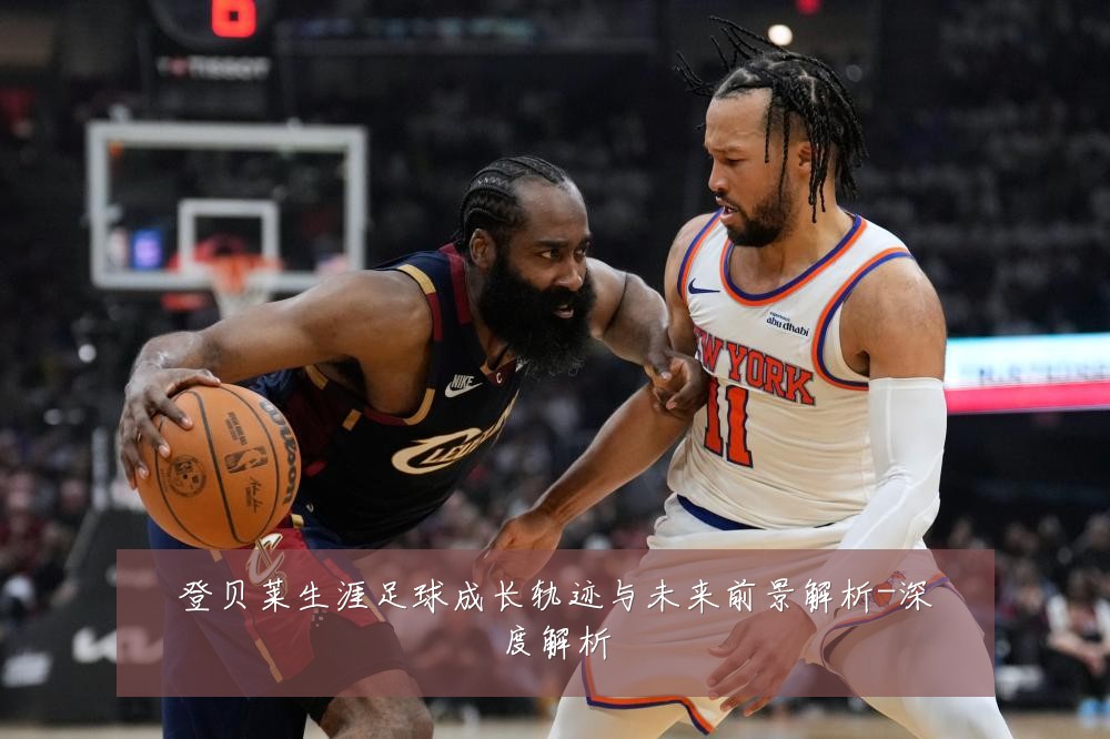 登贝莱生涯足球成长轨迹与未来前景解析-深度解析