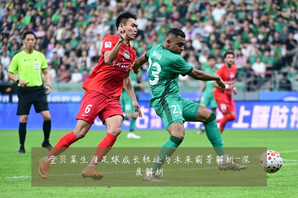 登贝莱生涯足球成长轨迹与未来前景解析-深度解析