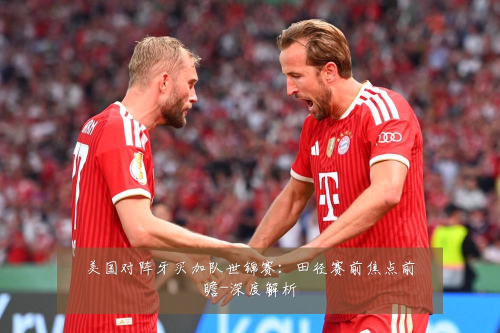 美国对阵牙买加队世锦赛:田径赛前焦点前瞻-深度解析