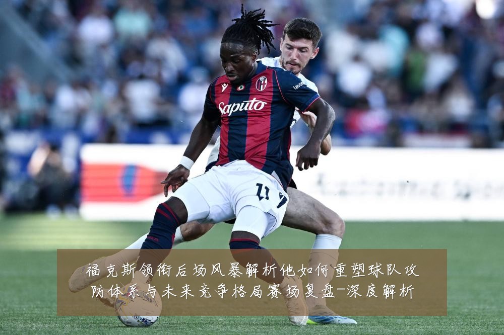福克斯领衔后场风暴解析他如何重塑球队攻防体系与未来竞争格局赛场复盘-深度解析