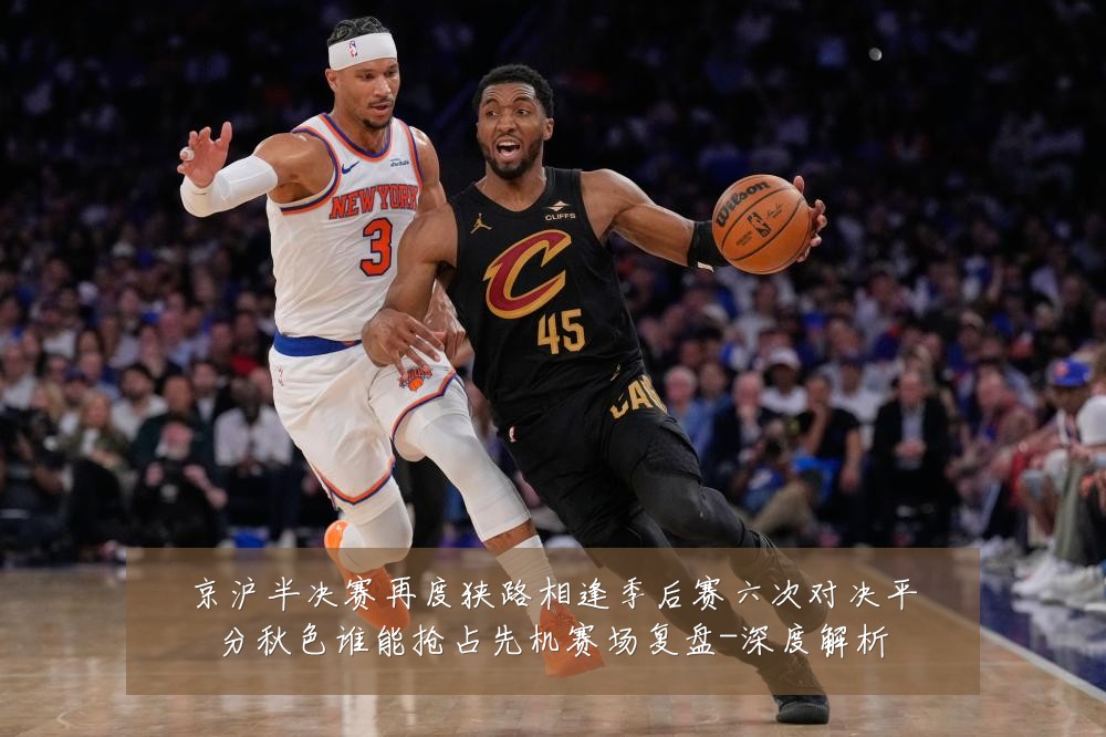 京沪半决赛再度狭路相逢季后赛六次对决平分秋色谁能抢占先机赛场复盘-深度解析